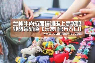 兰州牛肉拉面培训走上高等职业教育轨道【乐发ll官方入口】(图1) 乐发ll官方入口