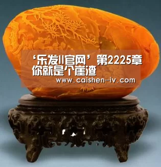 ‘乐发ll官网’第2225章 你就是个崖渣(图4) 乐发ll官网