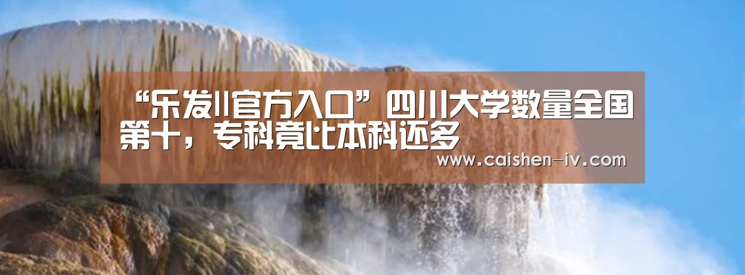 “乐发ll官方入口”四川大学数量全国第十，专科竟比本科还多
