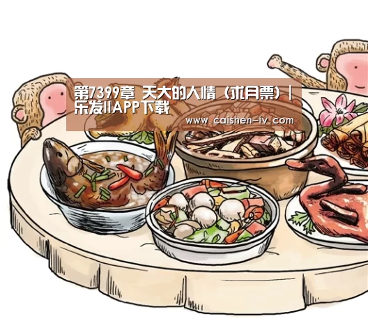 第7399章 天大的人情(求月票)|乐发llAPP下载(图1) 乐发ll官方入口
