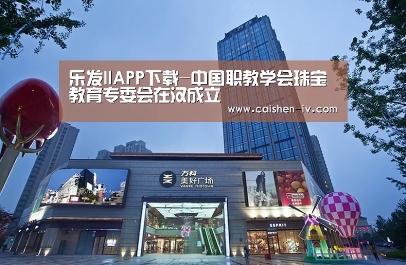 乐发llAPP下载-中国职教学会珠宝教育专委会在汉成立(图2) 乐发llapp