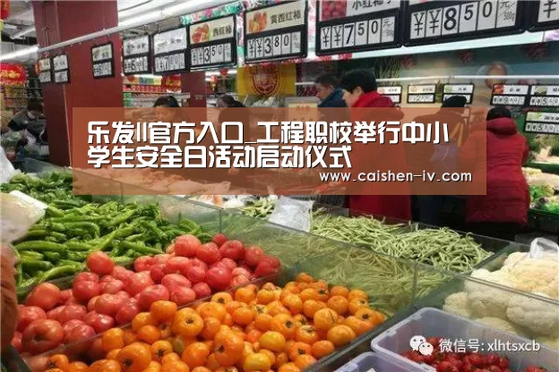 乐发ll官方入口_工程职校举行中小学生安全日活动启动仪式(图3) 乐发ll官方入口