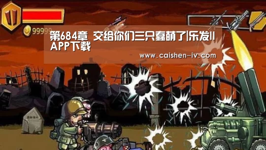 第684章 交给你们三只蠢萌了|乐发llAPP下载(图1) 乐发llAPP下载